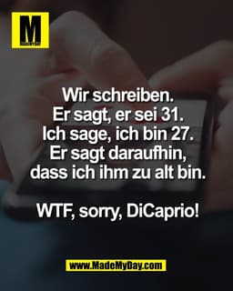 Wir schreiben.
Er sagt, er sei 31.
Ich sage, ich bin 27.
Er sagt daraufhin,
dass ich ihm zu alt bin.
WTF, sorry, DiCapr
