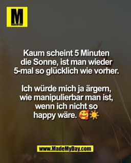 Kaum scheint 5 Minuten
die Sonne, ist man wieder
5-mal so glücklich wie vorher.
Ich würde mich ja ärgern,
wie manipulie
