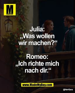 Julia:
„Was wollen
wir machen?“
Romeo:
„Ich richte mich
nach dir.“