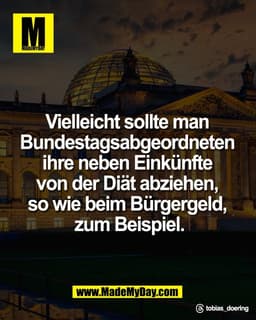 Vielleicht sollte man
Bundestagsabgeordneten
ihre neben Einkünfte
von der Diät abziehen,
so wie beim Bürgergeld,
zu