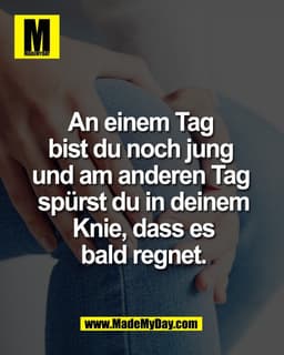 An einem Tag
bist du noch jung
und am anderen Tag
spürst du in deinem Knie,
dass es bald regnet.
