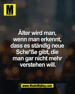 Älter wird man,
wenn man erkennt,
dass es ständig neue
Sche*ße gibt, die
man gar nicht mehr
verstehen will.