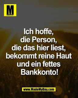 Ich hoffe,
die Person,
die das hier liest,
bekommt reine Haut
und ein fettes
Bankkonto!