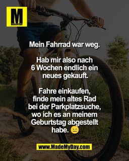 Mein Fahrrad war weg.
Hab mir also nach
6 Wochen endlich ein
neues gekauft.
Fahre einkaufen,
finde mein altes Rad
bei de