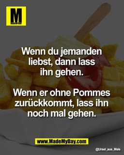 Wenn du jemanden
liebst, dann lass
ihn gehen.
Wenn er ohne Pommes
zurückkommt, lass ihn
noch mal gehen.