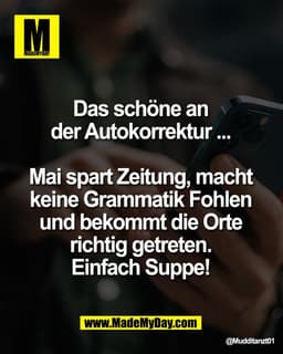 Das schöne an
der Autokorrektur ...
Mai spart Zeitung, macht
keine Grammatik Fohlen
und bekommt die Orte
richtig g