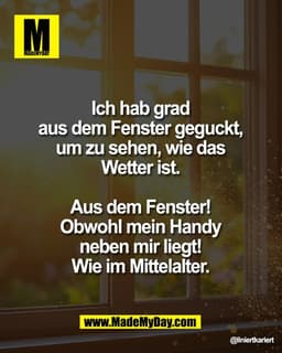 Ich hab grad
aus dem Fenster geguckt,
um zu sehen, wie das
Wetter ist.
Aus dem Fenster!
Obwohl mein Handy
neben m