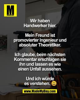 Wir haben
Handwerker hier.
Mein Freund ist
promovierter Ingenieur und
absoluter Theoretiker.
Ich glaube, beim näc