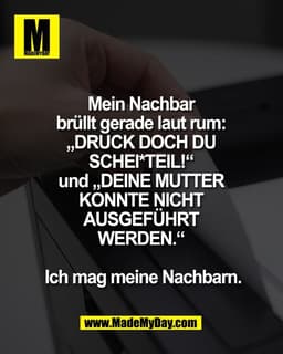 Mein Nachbar
brüllt gerade laut rum:
„DRUCK DOCH DU
SCHEI*TEIL!“
und „DEINE MUTTER
KONNTE NICHT
AUSGEFÜHRT
WERDEN