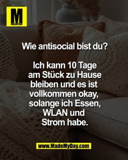 Wie antisocial bist du?
Ich kann 10 Tage
am Stück zu Hause
bleiben und es ist
vollkommen okay,
solange ich Essen,
WLA