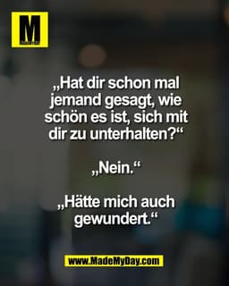 „Hat dir schon mal
jemand gesagt, wie
schön es ist, sich mit
dir zu unterhalten?“
„Nein.“
„Hätte mich auch
gewundert.“