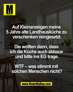 Auf Kleinanzeigen meine
5 Jahre alte Landhausküche zu
verschenken reingesetzt.
Die wollten dann, dass
ich die Küche