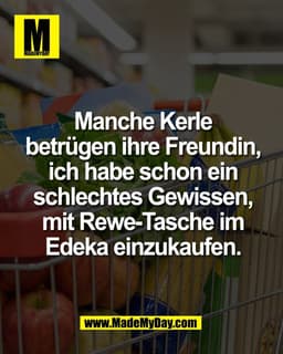Manche Kerle
betrügen ihre Freundin,
ich habe schon ein
schlechtes Gewissen,
mit Rewe-Tasche im
Edeka einzukaufen.