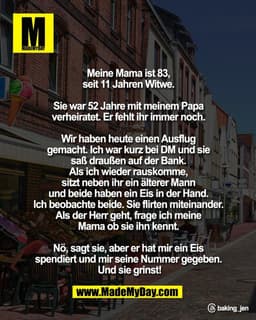 Meine Mama ist 83,
seit 11 Jahren Witwe.
Sie war 52 Jahre mit meinem Papa
verheiratet. Er fehlt ihr immer noch.
Wi