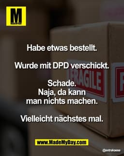 Habe etwas bestellt.
Wurde mit DPD verschickt.
Schade.
Naja, da kann
man nichts machen.
Vielleicht nächstes mal.