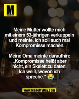 Meine Mutter wollte mich
mit einem 53-jährigen verkuppeln
und meinte, ich soll auch mal
Kompromisse machen.
Meine Om