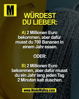 WÜRDEST
DU LIEBER:
A) 2 Millionen Euro
bekommen, aber dafür
musst du 700 Bananen in
einem Jahr essen.
ODER:
B) 2