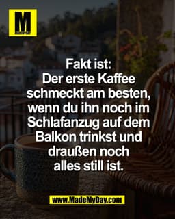 Fakt ist:
Der erste Kaffee
schmeckt am besten,
wenn du ihn noch im
Schlafanzug auf dem
Balkon trinkst und
draußen noch
a