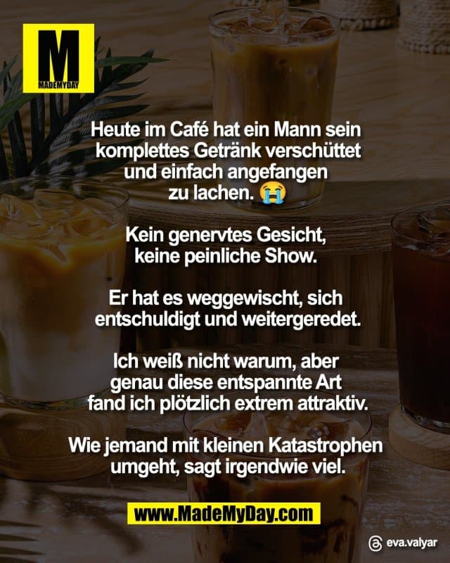 Heute im Café hat ein Mann sein
komplettes Getränk verschüttet
und einfach angefangen
zu lachen. 😭
Kein genervtes Gesicht,
keine peinliche Show.
Er hat es weggewischt, sich
entschuldigt und weitergeredet.
Ich weiß nicht warum, aber
genau diese entspannte Art
fand ich plötzlich extrem attraktiv.
Wie jemand mit kleinen Katastrophen
umgeht, sagt irgendwie viel.
Threads: eva.valyar - Inspiration, Zitate & Sprüche | MadeMyDay | Jetzt entdecken & teilen Heute im Café hat ein Mann sein
komplettes Getränk verschüttet
und einfach angefangen
zu lachen. 😭
Kein genervtes Gesicht,
keine peinliche Show.
Er hat es weggewischt, sich
entschuldigt und weitergeredet.
Ich weiß nicht warum, aber
genau diese entspannte Art
fand ich plötzlich extrem attraktiv.
Wie jemand mit kleinen Katastrophen
umgeht, sagt irgendwie viel.
Threads: eva.valyar - Inspirierendes Zitat mit Bild