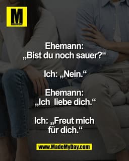 Ehemann:
„Bist du noch sauer?“
Ich: „Nein.“
Ehemann:
„Ich liebe dich.“
Ich: „Freut mich
für dich.“