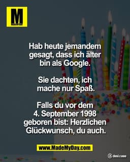 Hab heute jemandem
gesagt, dass ich älter
bin als Google.
Sie dachten, ich
mache nur Spaß.
Falls du vor dem
4. Se