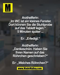 Arzthelferin:
„Im WC ist ein kleines Fenster.
Dort können Sie die Stuhlprobe
auf das Tablett legen.“
5 Minuten später ..