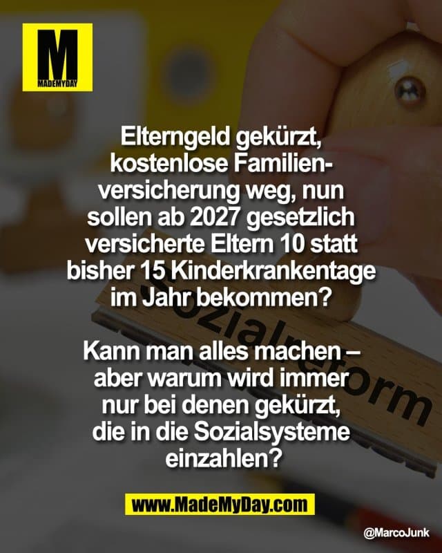 Elterngeld gekürzt,
kostenlose Familien-
versicherung weg, nun
sollen ab 2027 gesetzlich
versicherte Eltern 10 statt
bisher 15 Kinderkrankentage
im Jahr bekommen?
Kann man alles machen –
aber warum wird immer
nur bei denen gekürzt,
die in die Sozialsysteme
einzahlen? - Inspiration, Zitate & Sprüche | MadeMyDay | Jetzt entdecken & teilen Elterngeld gekürzt,
kostenlose Familien-
versicherung weg, nun
sollen ab 2027 gesetzlich
versicherte Eltern 10 statt
bisher 15 Kinderkrankentage
im Jahr bekommen?
Kann man alles machen –
aber warum wird immer
nur bei denen gekürzt,
die in die Sozialsysteme
einzahlen? - Inspirierendes Zitat mit Bild