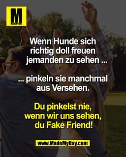 Wenn Hunde sich
richtig doll freuen
jemanden zu sehen ...
... pinkeln sie manchmal
aus Versehen.
Du pinkelst